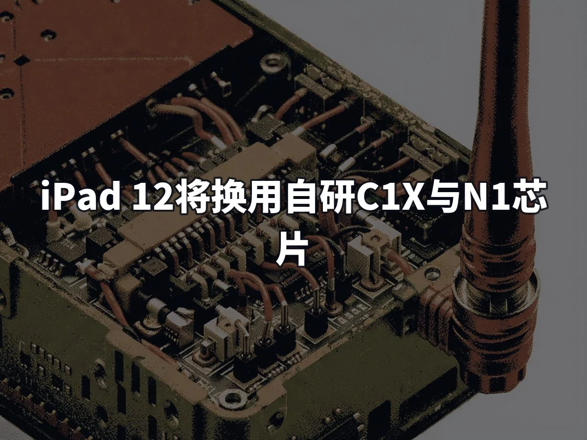 iPad 12将换用自研C1X与N1芯片