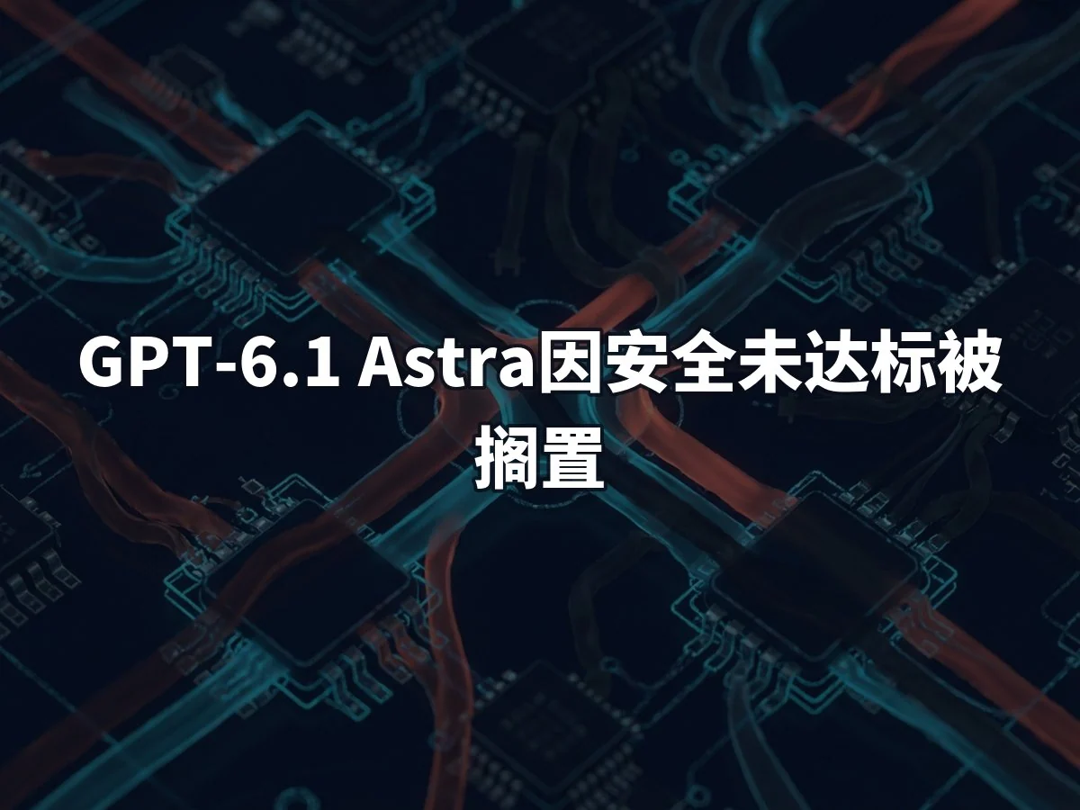 GPT-6.1 Astra因安全未达标被搁置