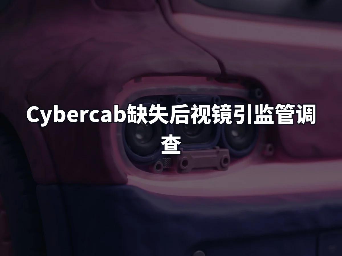 Cybercab缺失后视镜引监管调查