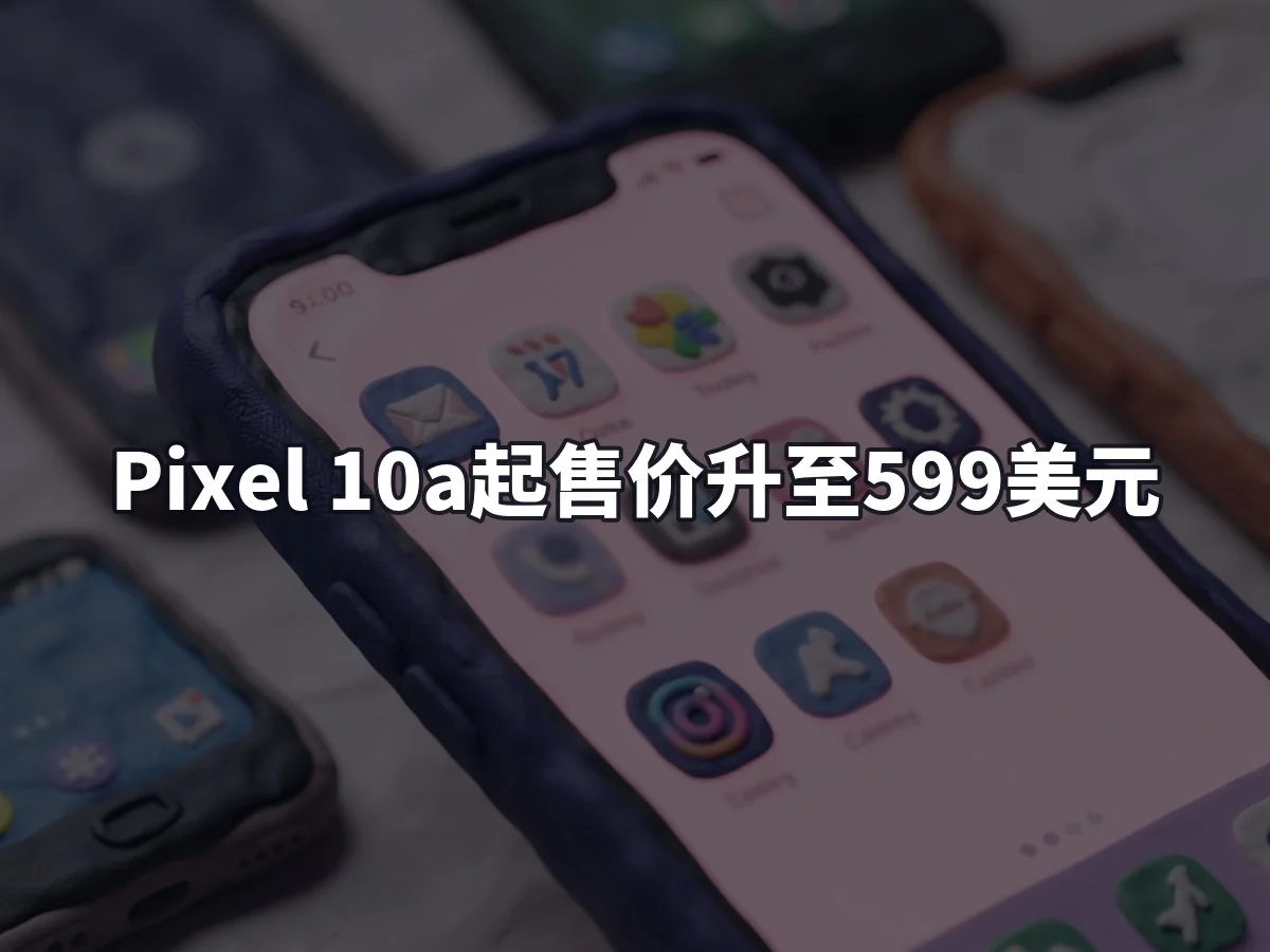 Pixel 10a起售价升至599美元