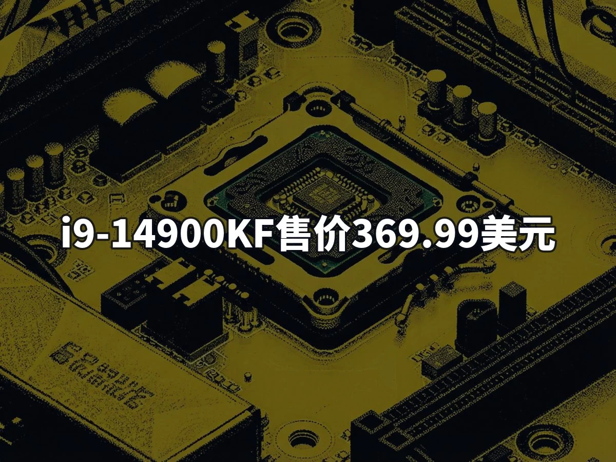 i9-14900KF售价369.99美元